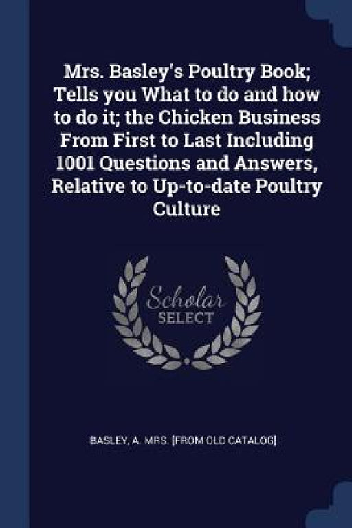 Mrs. Basley's Poultry Book; Tells you What to do and how to do it; the Chicken Business From First to Last Including 1001 Questions and Answers, Relat by A. [From Old Catalog] Basley