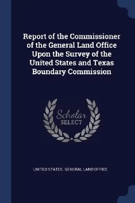 Report of the Commissioner of the General Land Office Upon the Survey of the United States and Texas Boundary Commission by United States General Land Office