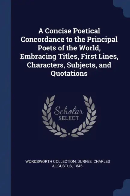 A Concise Poetical Concordance to the Principal Poets of the World, Embracing Titles, First Lines, Characters, Subjects, and Quotations by Wordsworth Collection, Charles Augustus 1845- Durfee