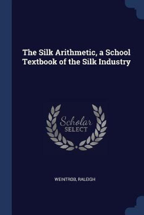 The Silk Arithmetic, a School Textbook of the Silk Industry by Weintrob Raleigh