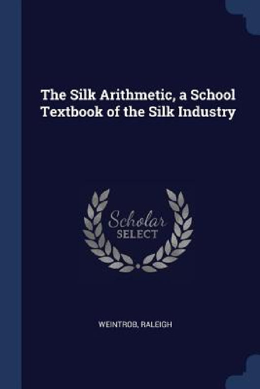 The Silk Arithmetic, a School Textbook of the Silk Industry by Weintrob Raleigh