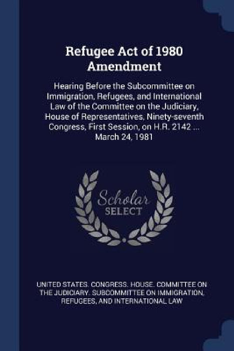 Refugee Act of 1980 Amendment: Hearing Before the Subcommittee on Immigration, Refugees, and International Law of the Committee on the Judiciary, Hou by United States Congress House Committe