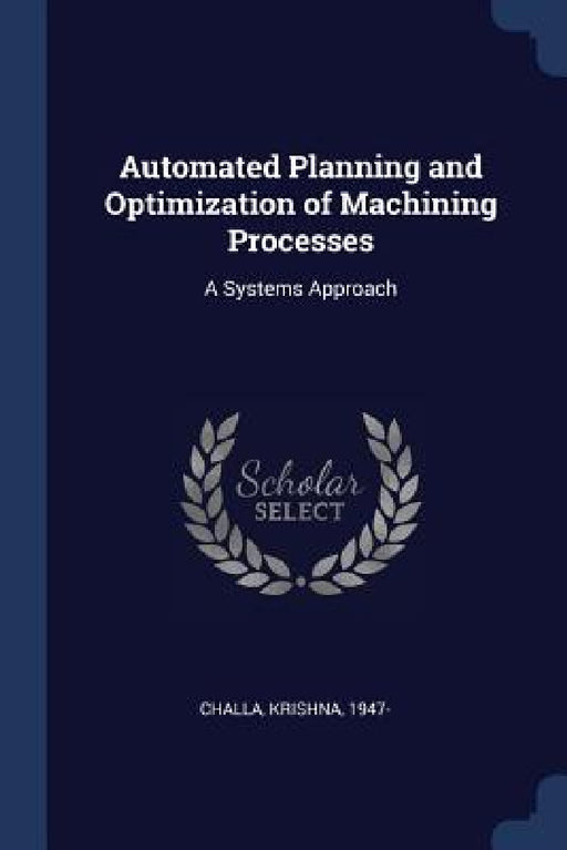 Automated Planning and Optimization of Machining Processes: A Systems Approach by Krishna Challa