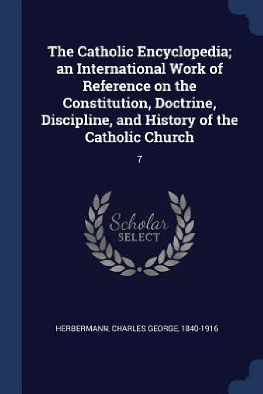 The Catholic Encyclopedia; an International Work of Reference on the Constitution, Doctrine, Discipline, and History of the Catholic Church: 7 by Charles George Herbermann