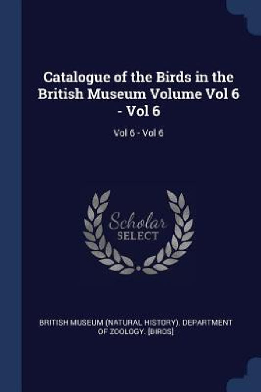 Catalogue of the Birds in the British Museum Volume Vol 6 - Vol 6: Vol 6 - Vol 6 by British Museum (Natural History) Depart