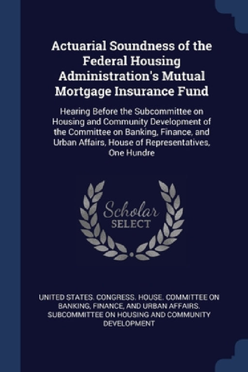 Actuarial Soundness of the Federal Housing Administration's Mutual Mortgage Insurance Fund: Hearing Before the Subcommittee on Housing and Community D by United States Congress House Committe