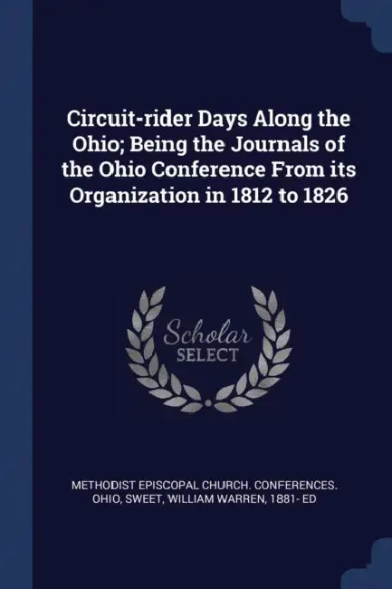 Circuit-rider Days Along the Ohio; Being the Journals of the Ohio Conference From its Organization in 1812 to 1826 by Methodist Episcopal Church Conferences, William Warren Sweet