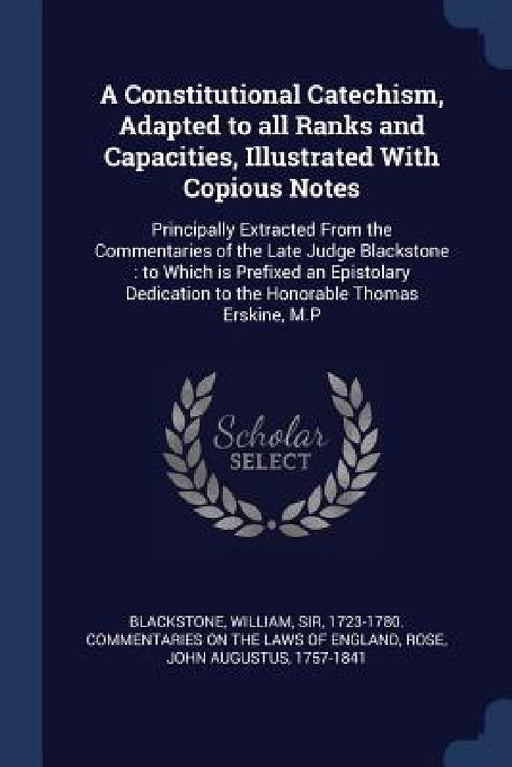 A Constitutional Catechism, Adapted to all Ranks and Capacities, Illustrated With Copious Notes: Principally Extracted From the Commentaries of the La by William Blackstone, John Augustus Rose