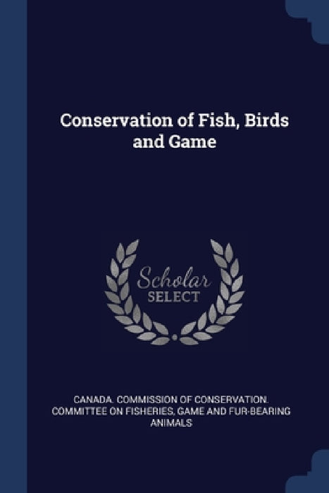 Conservation of Fish, Birds and Game by Canada Commission of Conservation Comm