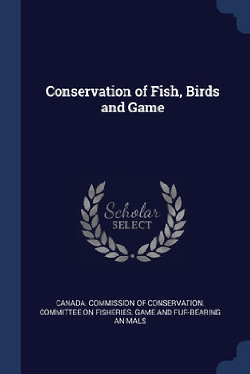 Conservation of Fish, Birds and Game by Canada Commission of Conservation Comm