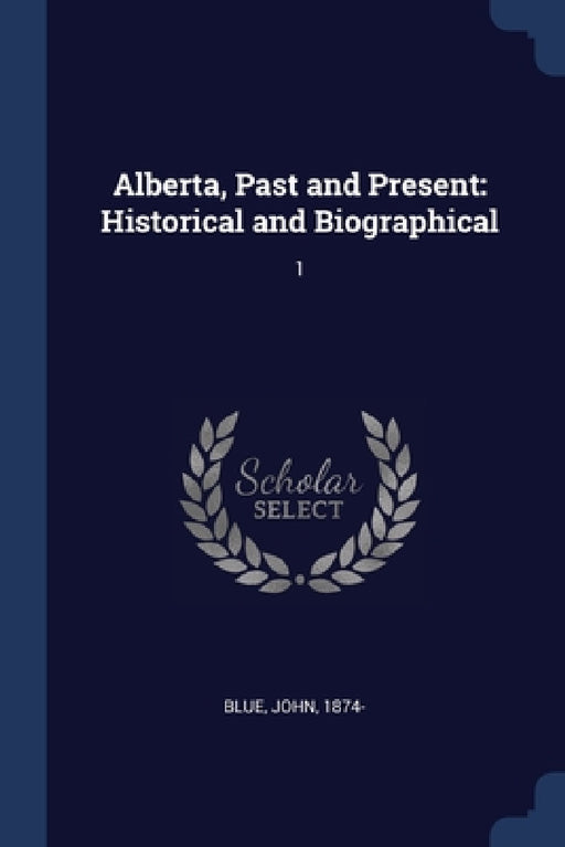 Alberta, Past and Present: Historical and Biographical: 1 by John Blue