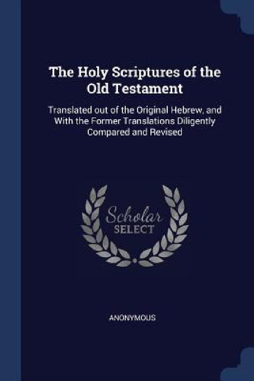 The Holy Scriptures of the Old Testament: Translated out of the Original Hebrew, and With the Former Translations Diligently Compared and Revised by Anonymous