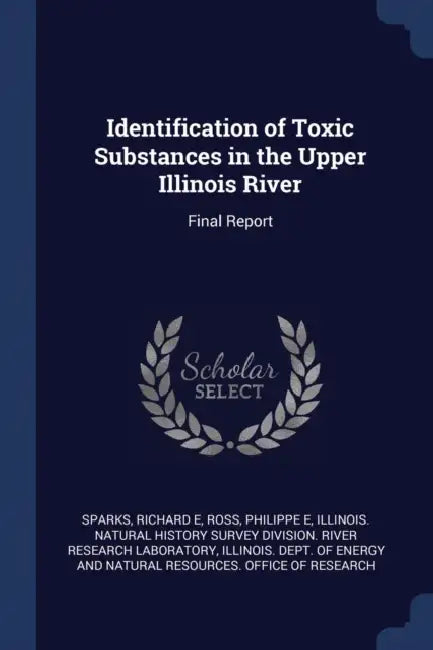 Identification of Toxic Substances in the Upper Illinois River: Final Report by Richard E. Sparks, Philippe E. Ross, Illinois Natural History Survey Divisio