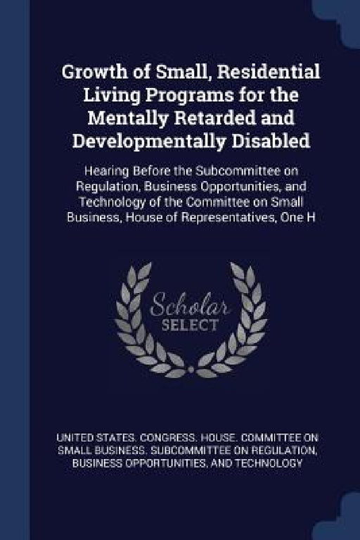 Growth of Small, Residential Living Programs for the Mentally Retarded and Developmentally Disabled: Hearing Before the Subcommittee on Regulation, Bu by United States Congress House Committe