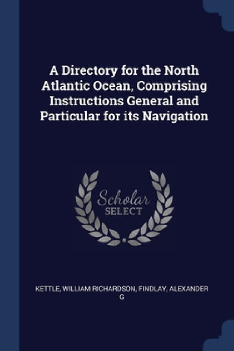 A Directory for the North Atlantic Ocean, Comprising Instructions General and Particular for its Navigation by William Richardson Kettle, Alexander G. Findlay