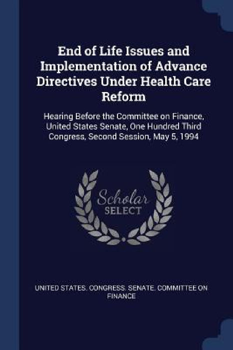 End of Life Issues and Implementation of Advance Directives Under Health Care Reform: Hearing Before the Committee on Finance, United States Senate, O by United States Congress Senate Committ