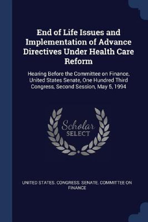 End of Life Issues and Implementation of Advance Directives Under Health Care Reform: Hearing Before the Committee on Finance, United States Senate, O by United States Congress Senate Committ