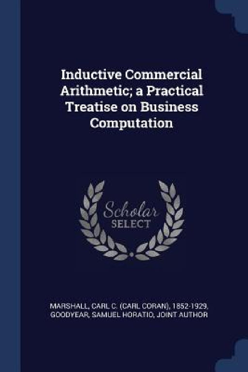 Inductive Commercial Arithmetic; a Practical Treatise on Business Computation by Carl C. 1852-1929 Marshall, Samuel Horatio Goodyear