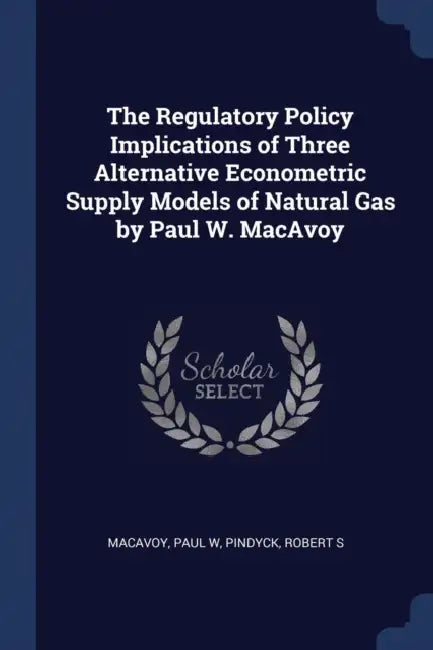 The Regulatory Policy Implications of Three Alternative Econometric Supply Models of Natural Gas by Paul W. MacAvoy by Paul W. MacAvoy, Robert S. Pindyck