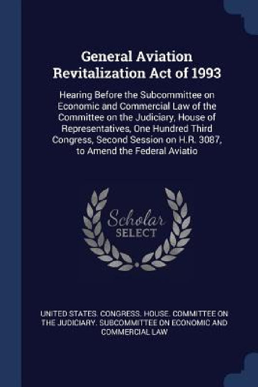General Aviation Revitalization Act of 1993: Hearing Before the Subcommittee on Economic and Commercial Law of the Committee on the Judiciary, House o by United States Congress House Committe