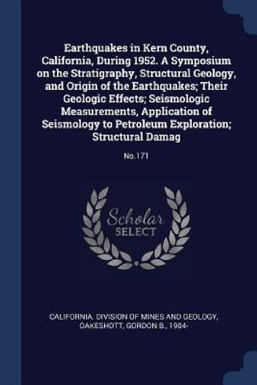 Earthquakes in Kern County, California, During 1952. A Symposium on the Stratigraphy, Structural Geology, and Origin of the Earthquakes; Their Geologi by California Division of Mines and Geolog, Gordon B. Oakeshott