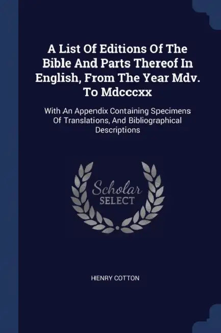 A List Of Editions Of The Bible And Parts Thereof In English, From The Year Mdv. To Mdcccxx: With An Appendix Containing Specimens Of Translations, An by Henry Cotton