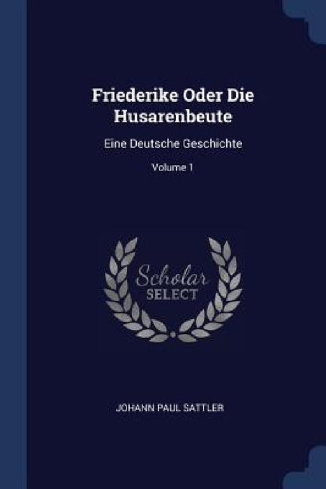 Friederike Oder Die Husarenbeute: Eine Deutsche Geschichte; Volume 1 by Johann Paul Sattler