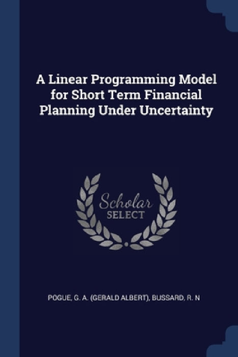 A Linear Programming Model for Short Term Financial Planning Under Uncertainty by G. A. Pogue, R. N. Bussard