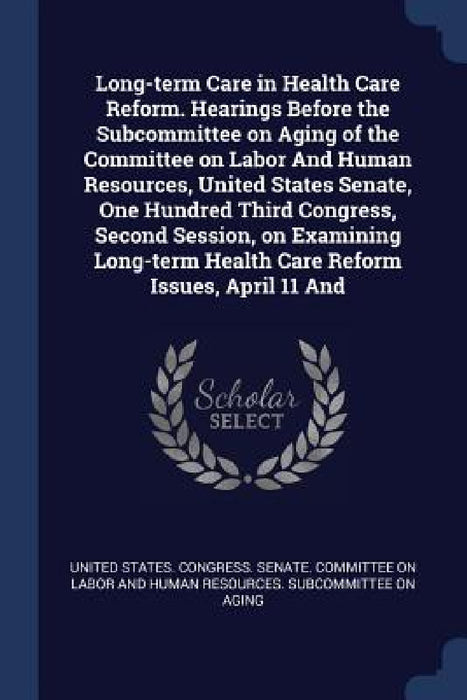 Long-term Care in Health Care Reform. Hearings Before the Subcommittee on Aging of the Committee on Labor And Human Resources, United States Senate, O by United States Congress Senate Committ