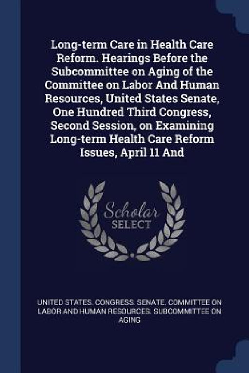 Long-term Care in Health Care Reform. Hearings Before the Subcommittee on Aging of the Committee on Labor And Human Resources, United States Senate, O by United States Congress Senate Committ