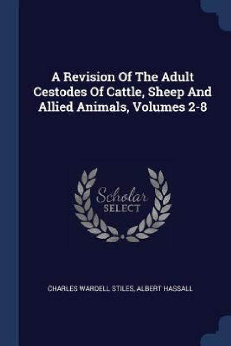 A Revision Of The Adult Cestodes Of Cattle, Sheep And Allied Animals, Volumes 2-8 by Charles Wardell Stiles, Albert Hassall