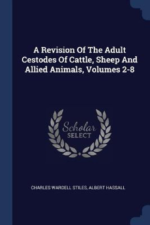 A Revision Of The Adult Cestodes Of Cattle, Sheep And Allied Animals, Volumes 2-8 by Charles Wardell Stiles, Albert Hassall