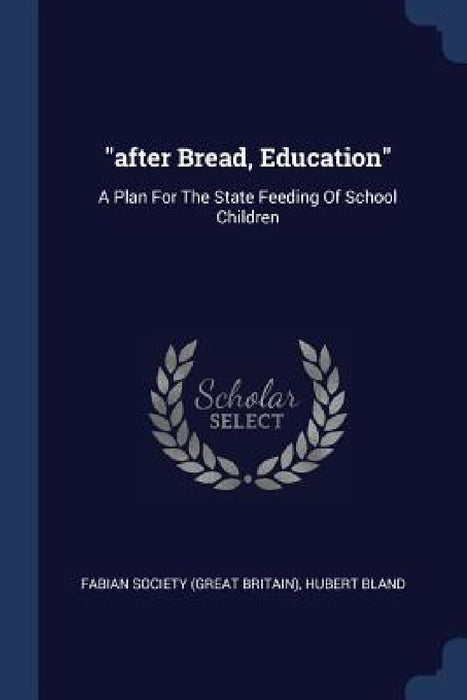 "after Bread, Education": A Plan For The State Feeding Of School Children by Fabian Society (Great Britain), Hubert Bland