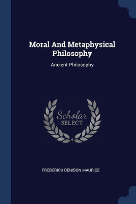 Moral And Metaphysical Philosophy: Ancient Philosophy by Frederick Denison Maurice