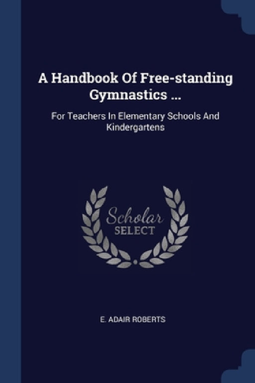 A Handbook Of Free-standing Gymnastics ...: For Teachers In Elementary Schools And Kindergartens by E. Adair Roberts