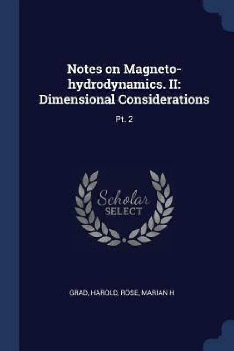 Notes on Magneto-hydrodynamics. II: Dimensional Considerations: Pt. 2 by Harold Grad, Marian H. Rose