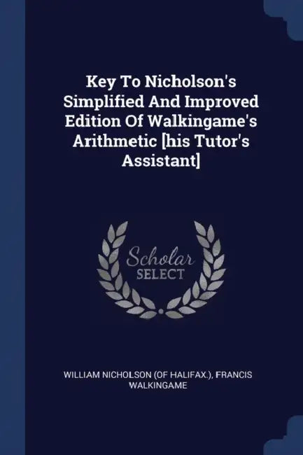 Key To Nicholson's Simplified And Improved Edition Of Walkingame's Arithmetic [his Tutor's Assistant] by William Nicholson (of Halifax ), Francis Walkingame