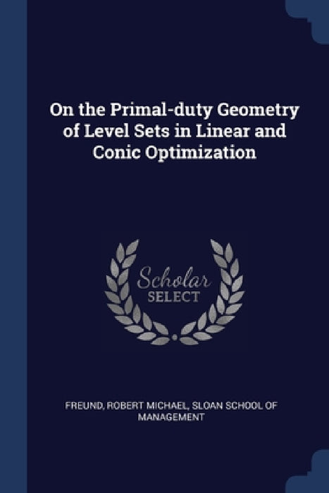 On the Primal-duty Geometry of Level Sets in Linear and Conic Optimization by Robert Michael Freund, Sloan School of Management