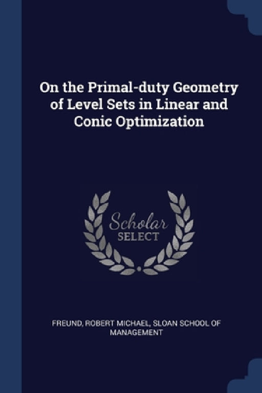On the Primal-duty Geometry of Level Sets in Linear and Conic Optimization by Robert Michael Freund, Sloan School of Management