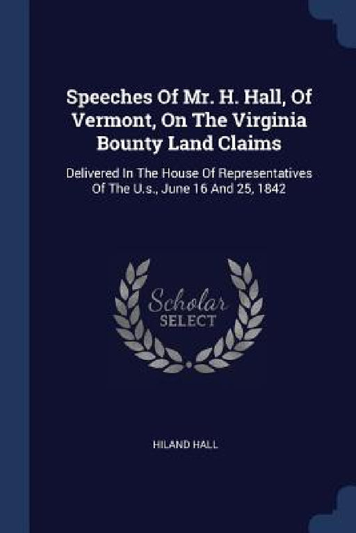 Speeches Of Mr. H. Hall, Of Vermont, On The Virginia Bounty Land Claims: Delivered In The House Of Representatives Of The U.s., June 16 And 25, 1842 by Hiland Hall
