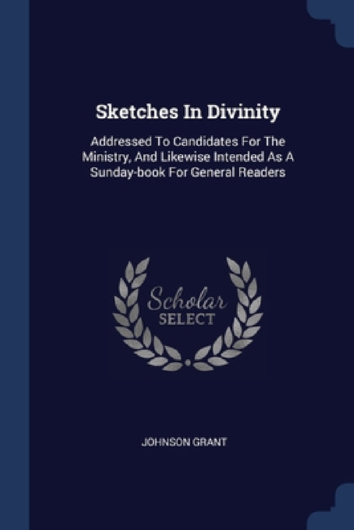 Sketches In Divinity: Addressed To Candidates For The Ministry, And Likewise Intended As A Sunday-book For General Readers by Johnson Grant