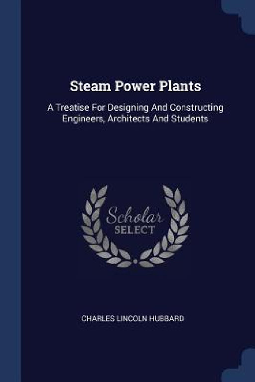 Steam Power Plants: A Treatise For Designing And Constructing Engineers, Architects And Students by Charles Lincoln Hubbard