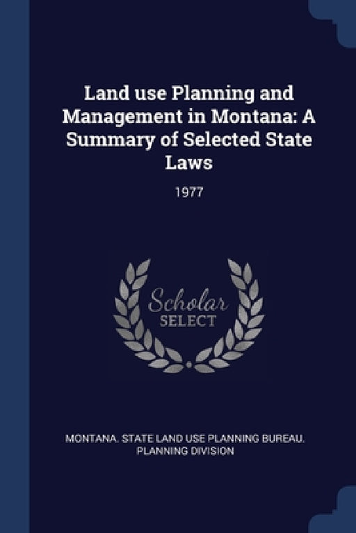 Land use Planning and Management in Montana: A Summary of Selected State Laws: 1977 by Montana State Land Use Planning Bureau