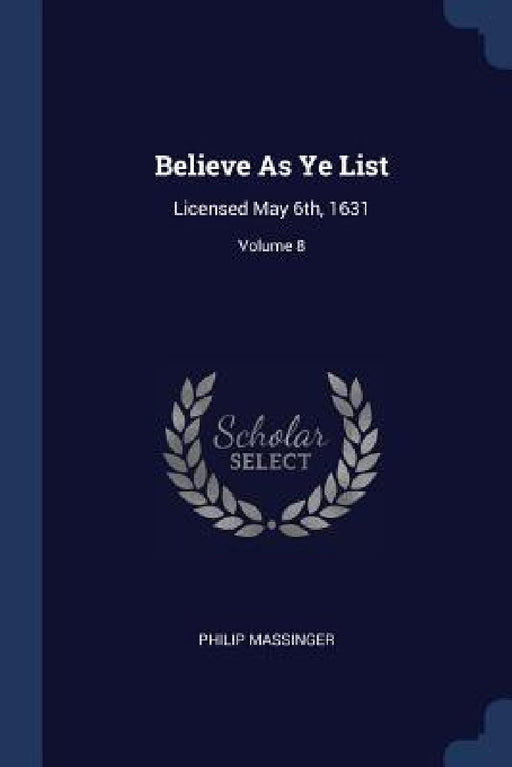 Believe As Ye List: Licensed May 6th, 1631; Volume 8 by Philip Massinger
