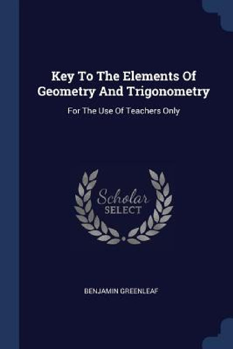 Key To The Elements Of Geometry And Trigonometry: For The Use Of Teachers Only by Benjamin Greenleaf