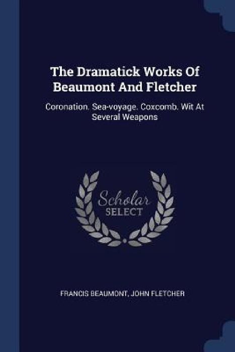 The Dramatick Works Of Beaumont And Fletcher: Coronation. Sea-voyage. Coxcomb. Wit At Several Weapons by Francis Beaumont, John Fletcher