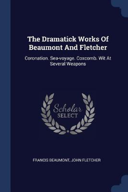 The Dramatick Works Of Beaumont And Fletcher: Coronation. Sea-voyage. Coxcomb. Wit At Several Weapons by Francis Beaumont, John Fletcher