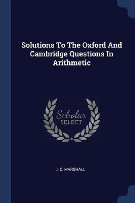 Solutions To The Oxford And Cambridge Questions In Arithmetic by J. C. Marshall