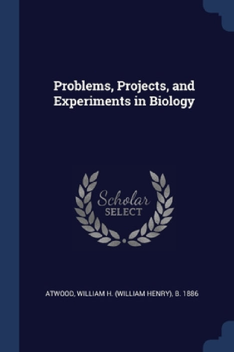 Problems, Projects, and Experiments in Biology by William H. B. 1886 Atwood