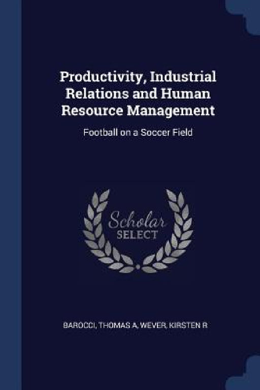 Productivity, Industrial Relations and Human Resource Management: Football on a Soccer Field by Thomas a. Barocci, Kirsten R. Wever